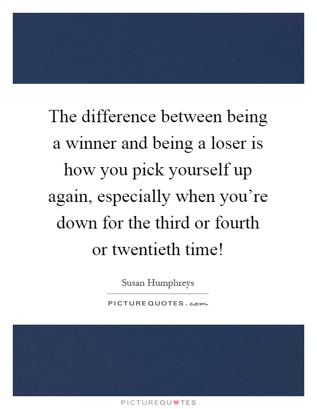 The difference between being a winner and being a loser is how you pick yourself up again, especially when you're down for the third or fourth or twentieth time! Picture Quote #1