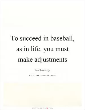 To succeed in baseball, as in life, you must make adjustments Picture Quote #1