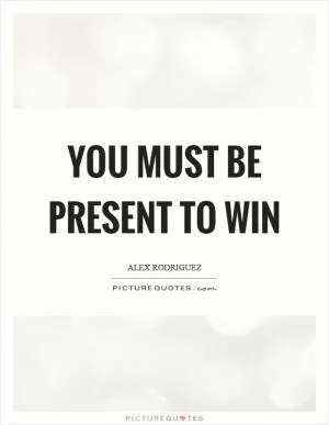 You must be present to win Picture Quote #1