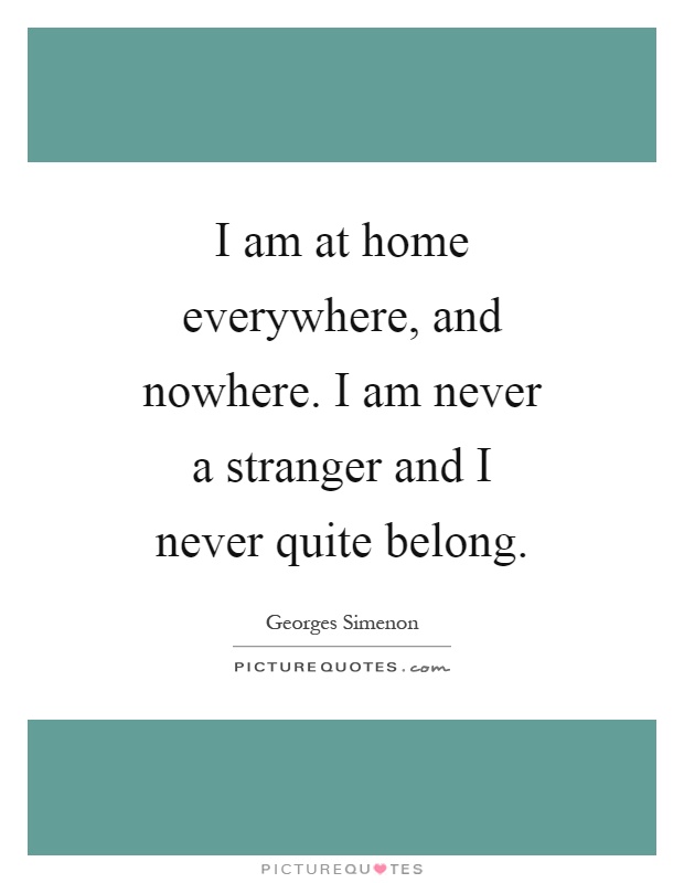 I am at home everywhere, and nowhere. I am never a stranger and I never quite belong Picture Quote #1