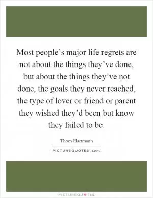 Most people’s major life regrets are not about the things they’ve done, but about the things they’ve not done, the goals they never reached, the type of lover or friend or parent they wished they’d been but know they failed to be Picture Quote #1