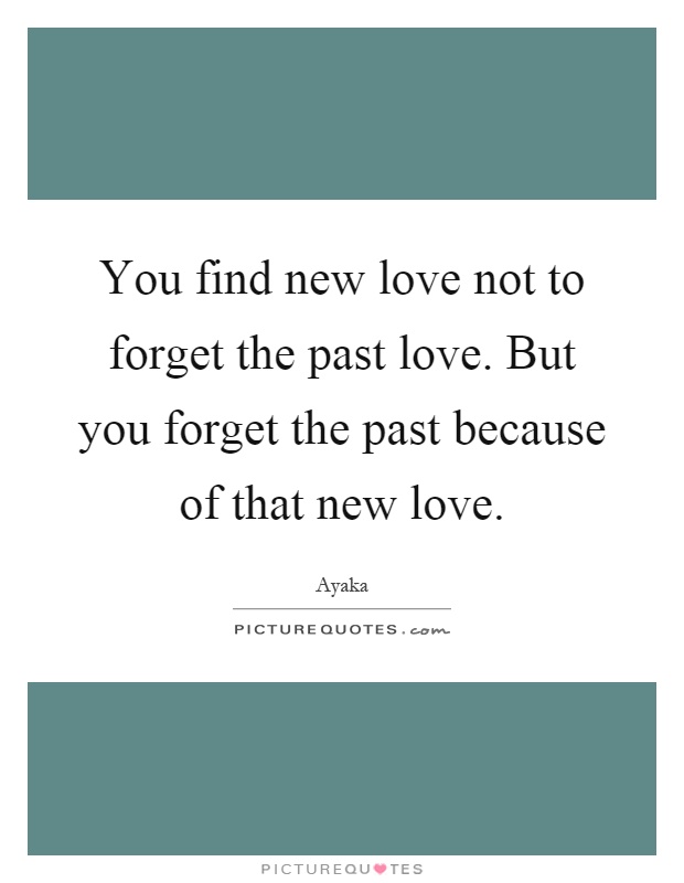 You find new love not to forget the past love. But you forget the past because of that new love Picture Quote #1