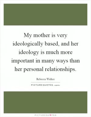 My mother is very ideologically based, and her ideology is much more important in many ways than her personal relationships Picture Quote #1