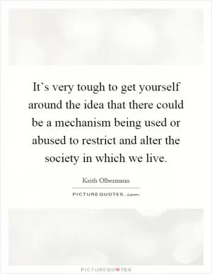 It’s very tough to get yourself around the idea that there could be a mechanism being used or abused to restrict and alter the society in which we live Picture Quote #1