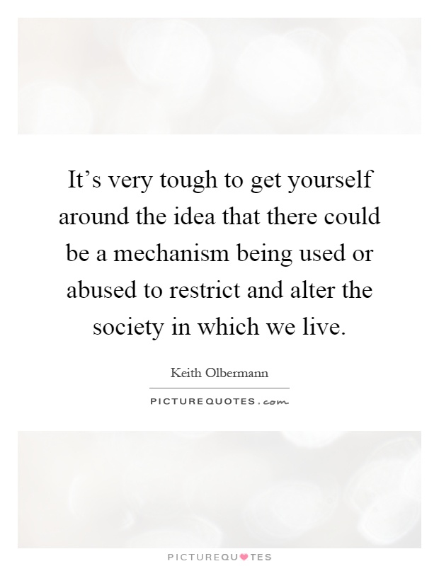 It's very tough to get yourself around the idea that there could be a mechanism being used or abused to restrict and alter the society in which we live Picture Quote #1