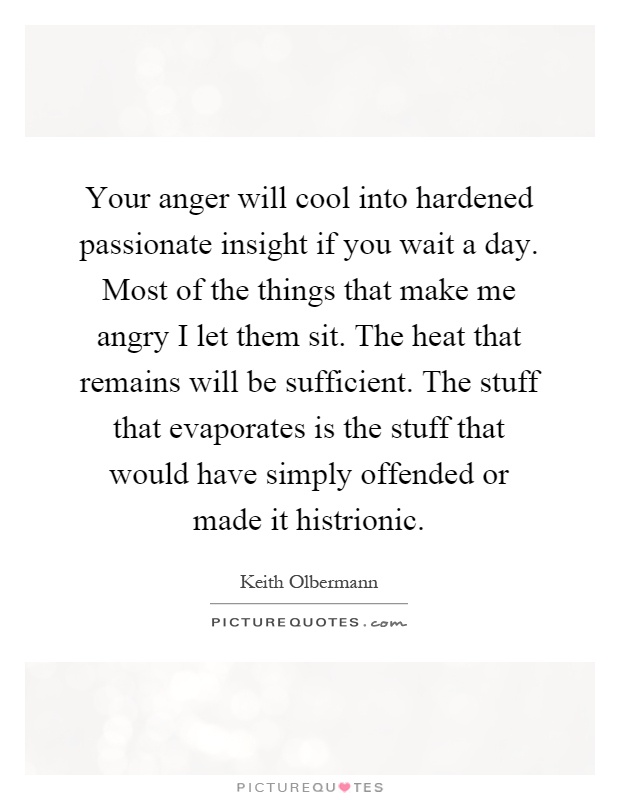 Your anger will cool into hardened passionate insight if you wait a day. Most of the things that make me angry I let them sit. The heat that remains will be sufficient. The stuff that evaporates is the stuff that would have simply offended or made it histrionic Picture Quote #1