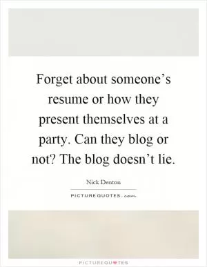 Forget about someone’s resume or how they present themselves at a party. Can they blog or not? The blog doesn’t lie Picture Quote #1