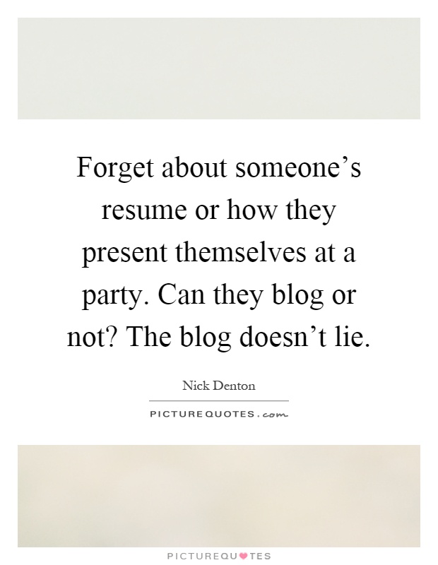 Forget about someone's resume or how they present themselves at a party. Can they blog or not? The blog doesn't lie Picture Quote #1