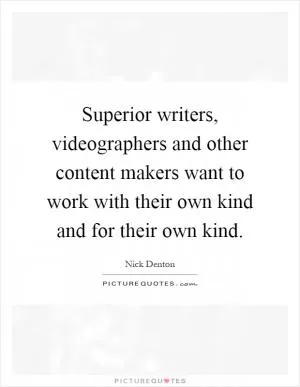 Superior writers, videographers and other content makers want to work with their own kind and for their own kind Picture Quote #1