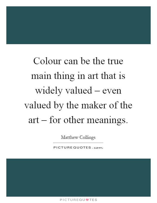 Colour can be the true main thing in art that is widely valued – even valued by the maker of the art – for other meanings Picture Quote #1