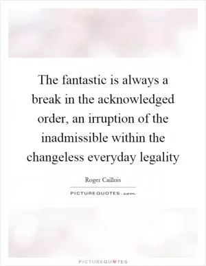 The fantastic is always a break in the acknowledged order, an irruption of the inadmissible within the changeless everyday legality Picture Quote #1