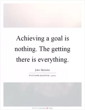 Achieving a goal is nothing. The getting there is everything Picture Quote #1