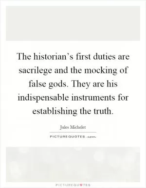 The historian’s first duties are sacrilege and the mocking of false gods. They are his indispensable instruments for establishing the truth Picture Quote #1