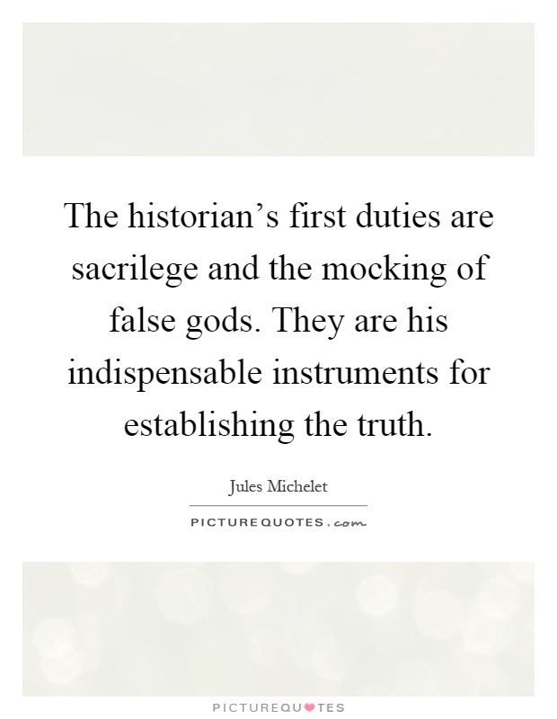 The historian's first duties are sacrilege and the mocking of false gods. They are his indispensable instruments for establishing the truth Picture Quote #1