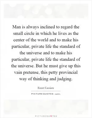 Man is always inclined to regard the small circle in which he lives as the center of the world and to make his particular, private life the standard of the universe and to make his particular, private life the standard of the universe. But he must give up this vain pretense, this petty provincial way of thinking and judging Picture Quote #1