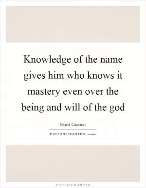 Knowledge of the name gives him who knows it mastery even over the being and will of the god Picture Quote #1
