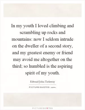 In my youth I loved climbing and scrambling up rocks and mountains: now I seldom intrude on the dweller of a second story, and my greatest enemy or friend may avoid me altogether on the third; so humbled is the aspiring spirit of my youth Picture Quote #1