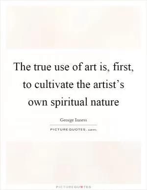 The true use of art is, first, to cultivate the artist’s own spiritual nature Picture Quote #1