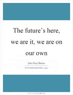 The future’s here, we are it, we are on our own Picture Quote #1