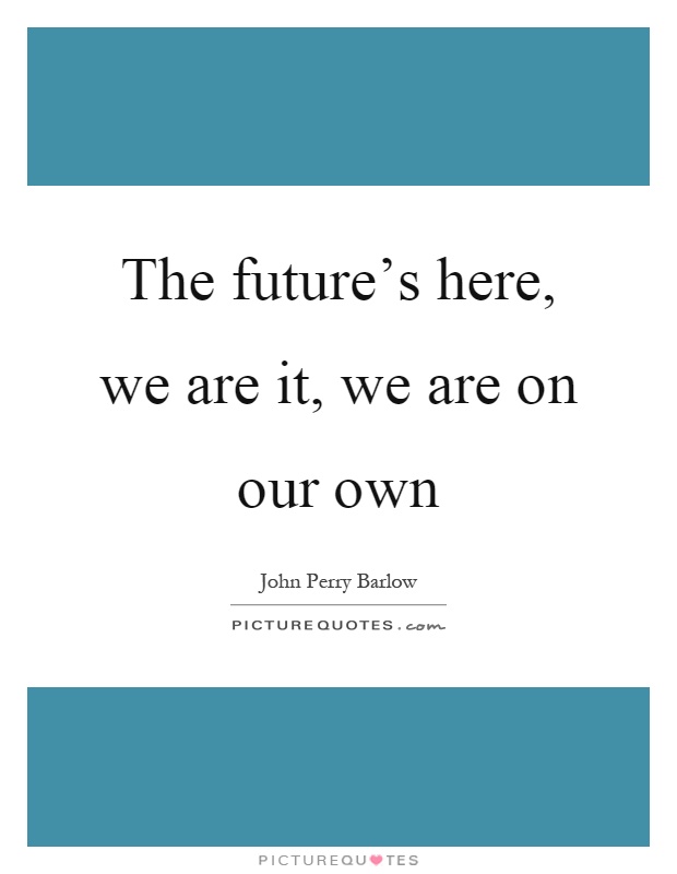 The future's here, we are it, we are on our own Picture Quote #1