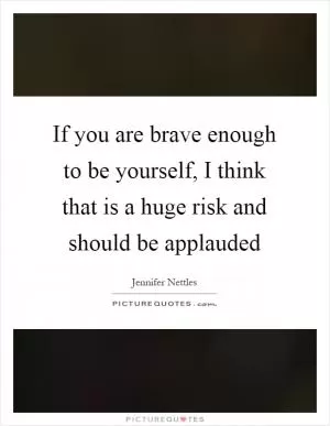 If you are brave enough to be yourself, I think that is a huge risk and should be applauded Picture Quote #1