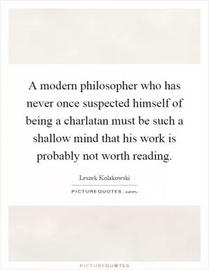 A modern philosopher who has never once suspected himself of being a charlatan must be such a shallow mind that his work is probably not worth reading Picture Quote #1