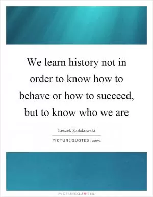 We learn history not in order to know how to behave or how to succeed, but to know who we are Picture Quote #1