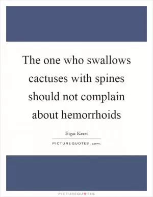 The one who swallows cactuses with spines should not complain about hemorrhoids Picture Quote #1