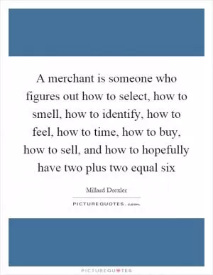 A merchant is someone who figures out how to select, how to smell, how to identify, how to feel, how to time, how to buy, how to sell, and how to hopefully have two plus two equal six Picture Quote #1