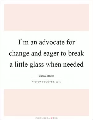 I’m an advocate for change and eager to break a little glass when needed Picture Quote #1
