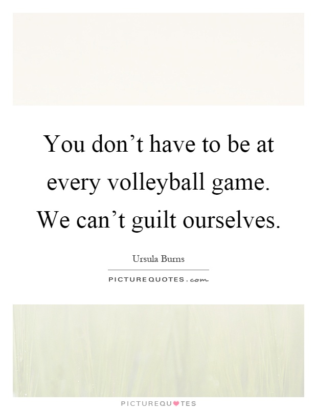 You don't have to be at every volleyball game. We can't guilt ourselves Picture Quote #1