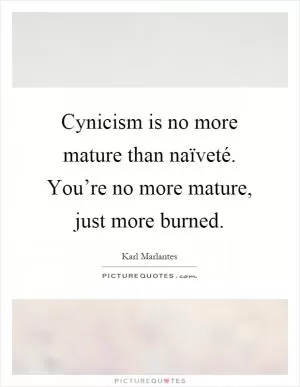 Cynicism is no more mature than naïveté. You’re no more mature, just more burned Picture Quote #1