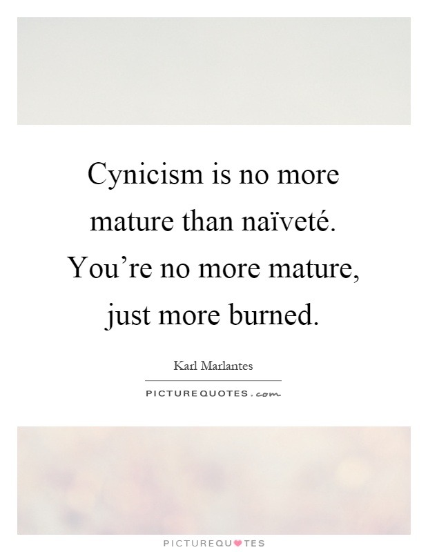 Cynicism is no more mature than naïveté. You're no more mature, just more burned Picture Quote #1