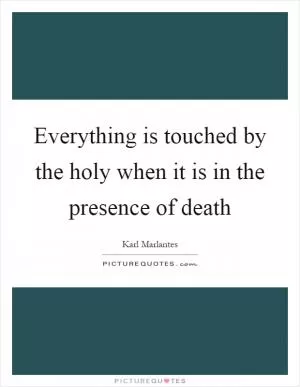 Everything is touched by the holy when it is in the presence of death Picture Quote #1