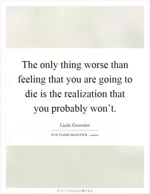 The only thing worse than feeling that you are going to die is the realization that you probably won’t Picture Quote #1