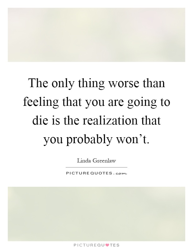 The only thing worse than feeling that you are going to die is the realization that you probably won't Picture Quote #1