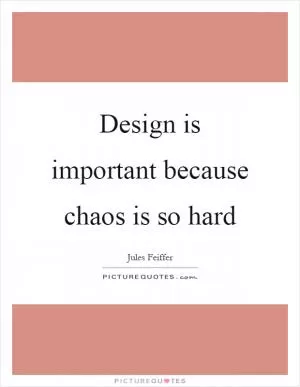 Design is important because chaos is so hard Picture Quote #1