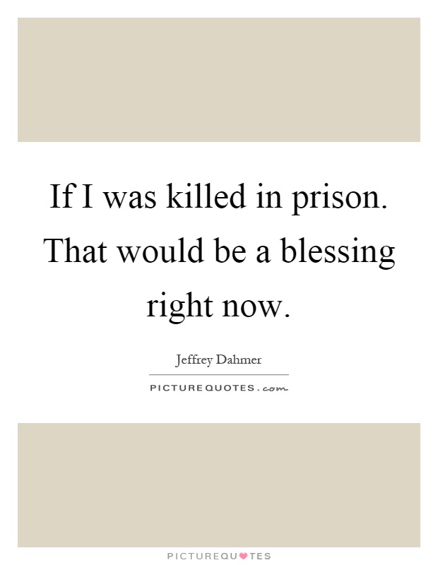 If I was killed in prison. That would be a blessing right now Picture Quote #1