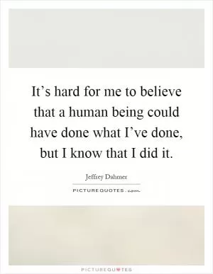 It’s hard for me to believe that a human being could have done what I’ve done, but I know that I did it Picture Quote #1