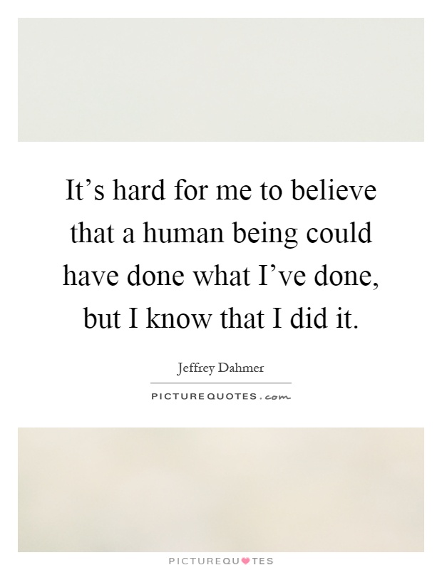 It's hard for me to believe that a human being could have done what I've done, but I know that I did it Picture Quote #1