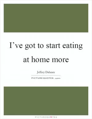 I’ve got to start eating at home more Picture Quote #1