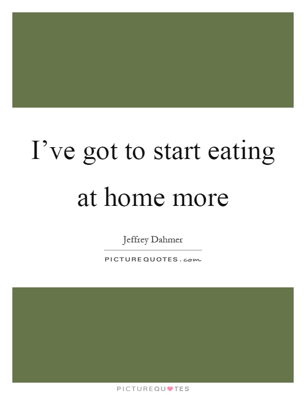 I've got to start eating at home more Picture Quote #1