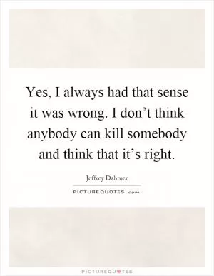 Yes, I always had that sense it was wrong. I don’t think anybody can kill somebody and think that it’s right Picture Quote #1