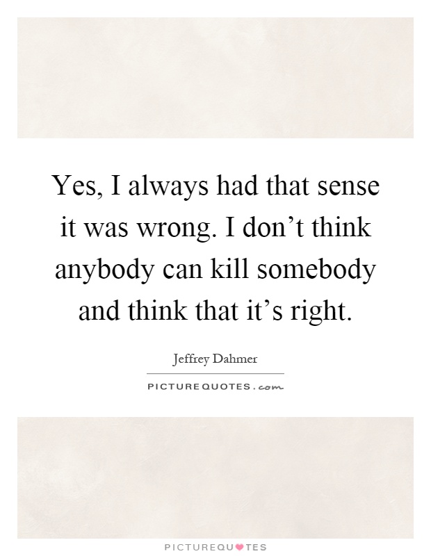 Yes, I always had that sense it was wrong. I don't think anybody can kill somebody and think that it's right Picture Quote #1