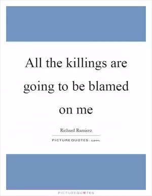 All the killings are going to be blamed on me Picture Quote #1