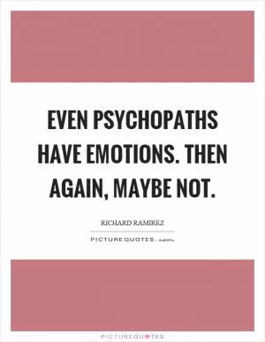 Even psychopaths have emotions. Then again, maybe not Picture Quote #1