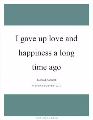 I gave up love and happiness a long time ago Picture Quote #1