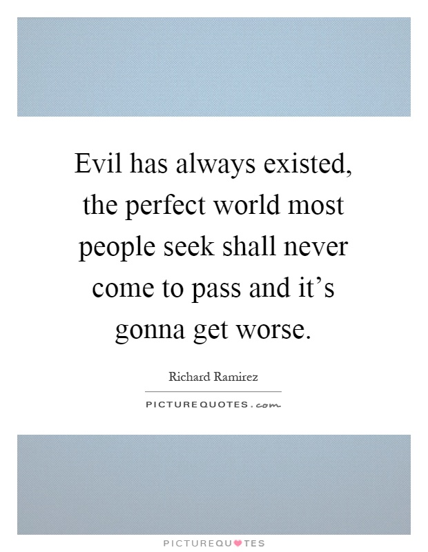 Evil has always existed, the perfect world most people seek shall never come to pass and it's gonna get worse Picture Quote #1
