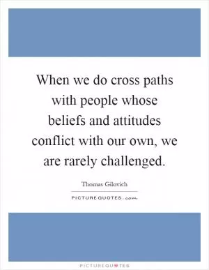 When we do cross paths with people whose beliefs and attitudes conflict with our own, we are rarely challenged Picture Quote #1
