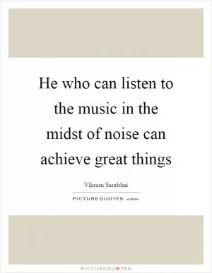 He who can listen to the music in the midst of noise can achieve great things Picture Quote #1